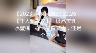 【2023，4K】2020.12.26，【千人斩探花】，极品美乳，水蜜桃一样，又白又大，还是个白虎