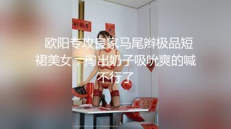   欧阳专攻良家马尾辫极品短裙美女，掏出奶子吸吮爽的喊不行了