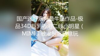 国产迷奸系列最牛逼作品-极品34D巨乳香港二线小明星（MIMI）被灌醉后随意玩