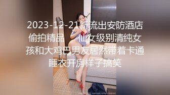 2023-12-21新流出安防酒店偷拍精品❤️仙女级别清纯女孩和大鸡巴男友居然带着卡通睡衣开房样子搞笑