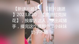 【新速片遞】 ♈ 【新片速遞】2023.8.10，【凯迪拉克探花】，按摩店达人，使出咸猪手，摸完这个摸那个，小妹妹奶子不错