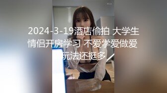 2024-3-19酒店偷拍 大学生情侣开房学习 不爱学爱做爱 玩法还挺多