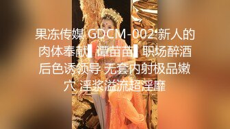 果冻传媒 GDCM-002 新人的肉体奉献▌谭苗苗▌职场醉酒后色诱领导 无套内射极品嫩穴 淫浆溢流超淫靡