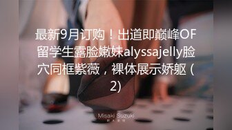 最新9月订购！出道即巅峰OF留学生露脸嫩妹alyssajelly脸穴同框紫薇，裸体展示娇躯 (2)