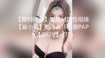 【推特网黄】重度M属性母猪【崔小蕾】喝尿鼻环白眼PAPA【202V】 (75)