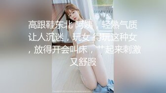 高跟鞋东北 阿姨，轻熟气质让人沉迷，玩女 得玩这种女，放得开会叫床，艹起来刺激又舒服