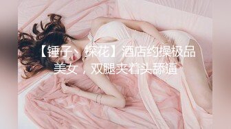 【锤子丶探花】酒店约操极品美女，双腿夹着头舔逼