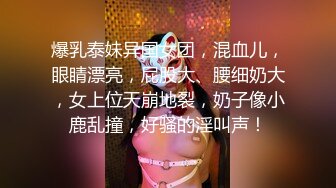 爆乳泰妹异国女团，混血儿，眼睛漂亮，屁股大、腰细奶大，女上位天崩地裂，奶子像小鹿乱撞，好骚的淫叫声！