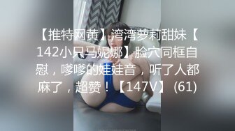 【推特网黄】湾湾萝莉甜妹【142小只马妮娜】脸穴同框自慰，嗲嗲的娃娃音，听了人都麻了，超赞！【147V】 (61)