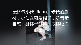 最娇气小妖-Jieun。修长的身材，小仙女可爱裙子，娇羞羞自慰，身体一颤抖，液体喷涌而出！