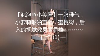 【泡泡鱼小美眉】一脸稚气，小萝莉啪啪直播，蜜桃臀，后入的视觉效果真是棒~~~~~ 佳作 (1)