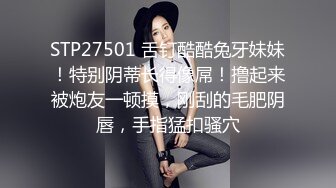 STP27501 舌钉酷酷兔牙妹妹！特别阴蒂长得像屌！撸起来被炮友一顿摸，刚刮的毛肥阴唇，手指猛扣骚穴