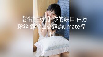 ✿【抖音巨乳】你的渡口 百万粉丝 露脸口交露点umate福利