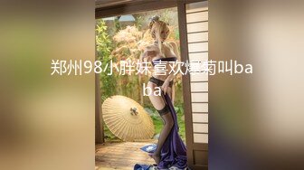 郑州98小胖妹喜欢爆菊叫baba