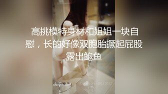  高挑模特身材和姐姐一块自慰，长的好像双胞胎撅起屁股露出鲍鱼