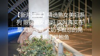 【新片速遞】精选熟女美妇系列 眼镜熟女妈妈 这叫声实在是太销魂啦 大奶子被怼的晃不停 稀毛肥鲍鱼