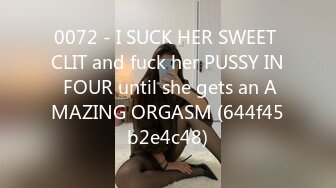 0072 - I SUCK HER SWEET CLIT and fuck her PUSSY IN FOUR until she gets an AMAZING ORGASM (644f45b2e4c48)