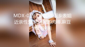 MDX-0193.秦可欣.返乡表姐近亲性爱.玩弄我的肉棒.麻豆传媒映画