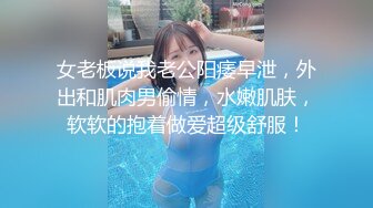 女老板说我老公阳痿早泄，外出和肌肉男偷情，水嫩肌肤，软软的抱着做爱超级舒服！