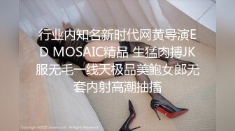 行业内知名新时代网黄导演ED MOSAIC精品 生猛肉搏JK服无毛一线天极品美鲍女郎无套内射高潮抽搐