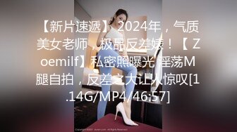 【新片速遞】 2024年，气质美女老师，极品反差婊！【 Zoemilf】私密照曝光 淫荡M腿自拍，反差之大让人惊叹[1.14G/MP4/46:57]