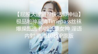 【屁股大过肩??快活似神仙】极品啪神高清Timepass丝袜爆操甄选 约啪长腿女神 淫语内射 高清1080P原版