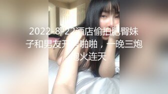 2022-8-22酒店偷拍肥臀妹子和男友开房啪啪，一晚三炮，炮火连天