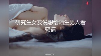 研究生女友说想给陌生男人看骚逼