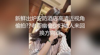 新鲜出炉安防酒店高清近视角偷拍??老哥幽会少妇情人来回换方向草