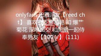 onlyfans 巴西淫女【reed cht】 喜欢被巨屌啪啪 和 爆艹菊花 深喉口交 和闺蜜一起侍奉男友【100 V】 (111)