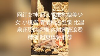 网红女神 超人气爆乳貌美少女 小桃酱 春情私汤温泉 比温泉还烫的肉棒 内射蜜壶滚烫精液 超爽体验推荐