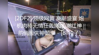 [2DF2] 顶级网黄 高潮盛宴 炮机肉棒无情狂轰嫩鲍 潮红神韵俏脸失神颤挛 - [BT种子]