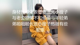 身材性感外表贤惠漂亮小嫂子与老公感情不和偷偷与年轻弟弟啪啪啪长发小嫂子略微有些羞涩