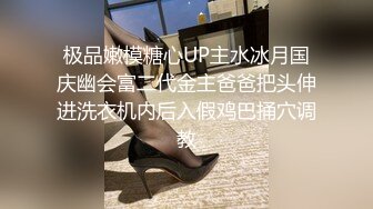 极品嫩模糖心UP主水冰月国庆幽会富二代金主爸爸把头伸进洗衣机内后入假鸡巴捅穴调教