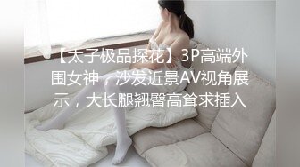 【太子极品探花】3P高端外围女神，沙发近景AV视角展示，大长腿翘臀高耸求插入