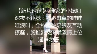 【新片速遞】  谁家的小媳妇深夜不睡觉，被小哥草的哇哇哇浪叫，全程露脸陪狼友互动撩骚，胸推乳交深喉激情上位淫声荡语