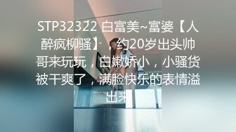 STP32322 白富美~富婆【人醉疯柳骚】，约20岁出头帅哥来玩玩，白嫩娇小，小骚货被干爽了，满脸快乐的表情溢出来