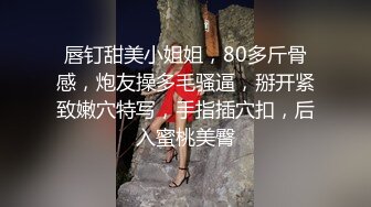 唇钉甜美小姐姐，80多斤骨感，炮友操多毛骚逼，掰开紧致嫩穴特写，手指插穴扣，后入蜜桃美臀