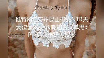 推特网红苏州昆山极品NTR夫妻泣妻器骑 长腿翘臀找单男3P前后夹击极度反差