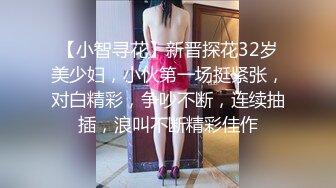 【小智寻花】新晋探花32岁美少妇，小伙第一场挺紧张，对白精彩，争吵不断，连续抽插，浪叫不断精彩佳作