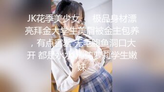 JK花季美少女❤️极品身材漂亮拜金大学生美眉被金主包养，有点害羞 无毛鲍鱼洞口大开 都是水水 清纯萝莉学生嫩妹