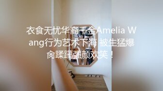 衣食无忧华裔千金Amelia Wang行为艺术下海 被生猛爆肏蹂躏强颜欢笑！