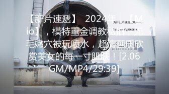 【新片速遞】  2024年，【Mio】，模特重金调教私拍，无毛嫩穴被玩喷水，超清画质欣赏美女的每一寸肌肤！[2.06GM/MP4/29:39]