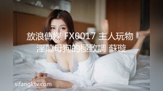 放浪傳媒 FX0017 主人玩物 淫蕩母狗的極致調 蘇璇