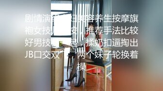 《骚宝》男技师偷拍骚女全身SPA，肥臀骚女再来一炮，侧躺扣弄骚逼，脱下裤子扒掉侧入，搞得客人舒服了