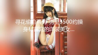 寻花偷拍系列-男主3500约操身材苗窕的洋装美女…