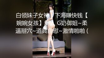 白领妹子女神，下海赚快钱【婉婉女孩】新人 G奶御姐~柔逼掰穴~道具自慰~激情啪啪 (3)