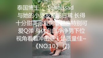 泰国博主❤️Shiroissad❤️✌与她的小男友啪啪日常 长得十分甜美可爱胸看起来特别可爱Q弹 身体白白净净男下位视角看着冲击感十足质量佳~《NO.10》 (2)