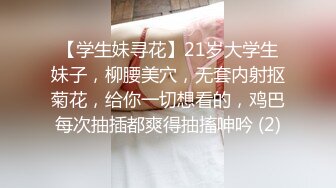 【学生妹寻花】21岁大学生妹子，柳腰美穴，无套内射抠菊花，给你一切想看的，鸡巴每次抽插都爽得抽搐呻吟 (2)