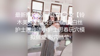 最新推特极品网红美少女【铃木美咲】痴女护士病栋 白丝护士服纯洁小护士思春玩穴模拟做爱 粉穴晶莹